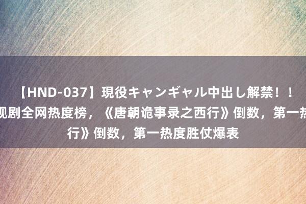 【HND-037】現役キャンギャル中出し解禁！！ ASUKA 电视剧全网热度榜，《唐朝诡事录之西行》倒数，第一热度胜仗爆表