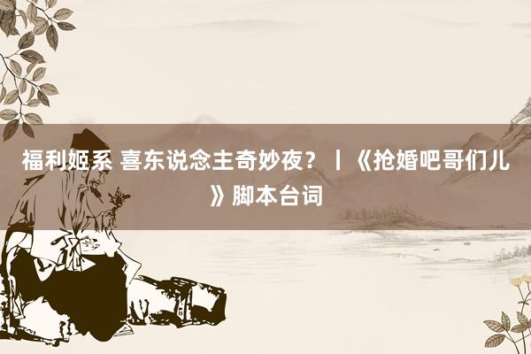 福利姬系 喜东说念主奇妙夜？丨《抢婚吧哥们儿》脚本台词