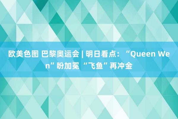 欧美色图 巴黎奥运会 | 明日看点：“Queen Wen”盼加冕 “飞鱼”再冲金