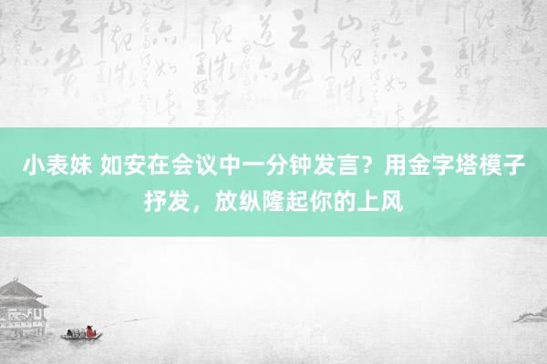 小表妹 如安在会议中一分钟发言？用金字塔模子抒发，放纵隆起你的上风