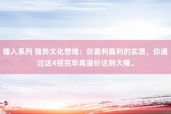 插入系列 强势文化想维：你盈利赢利的实质，你通过这4招完毕高溢价达到大赚。