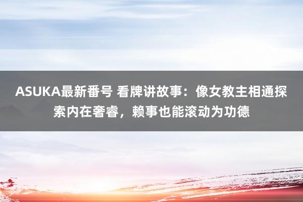 ASUKA最新番号 看牌讲故事：像女教主相通探索内在奢睿，赖事也能滚动为功德