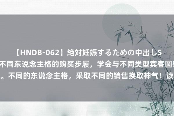 【HNDB-062】絶対妊娠するための中出しSEX！！ 【新】若何明察不同东说念主格的购买步履，学会与不同类型宾客圆善互动。不同的东说念主格，采取不同的销售换取神气！读懂东说念主格，你就掌持换取之魂