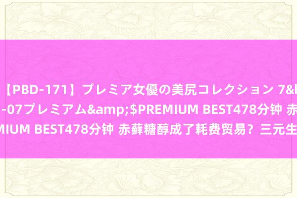 【PBD-171】プレミア女優の美尻コレクション 7</a>2012-11-07プレミアム&$PREMIUM BEST478分钟 赤藓糖醇成了耗费贸易？三元生物破局