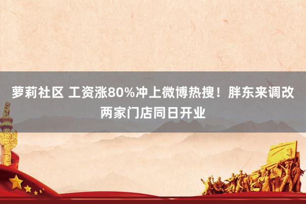 萝莉社区 工资涨80%冲上微博热搜！胖东来调改两家门店同日开业