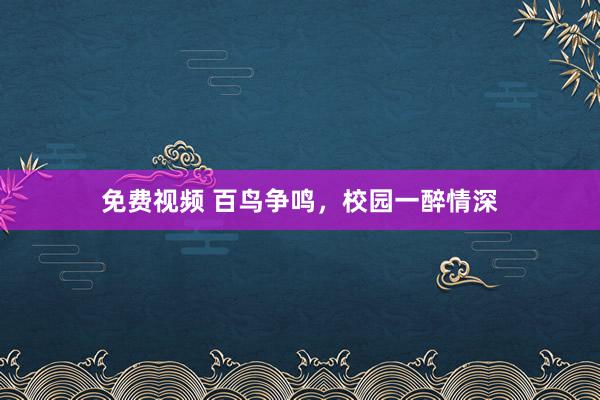 免费视频 百鸟争鸣，校园一醉情深