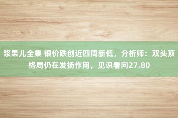 浆果儿全集 银价跌创近四周新低，分析师：双头顶格局仍在发扬作用，见识看向27.80