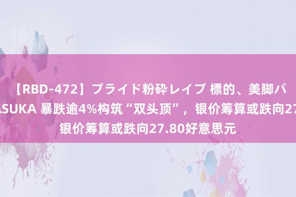 【RBD-472】プライド粉砕レイプ 標的、美脚パーツモデル ASUKA 暴跌逾4%构筑“双头顶”，银价筹算或跌向27.80好意思元