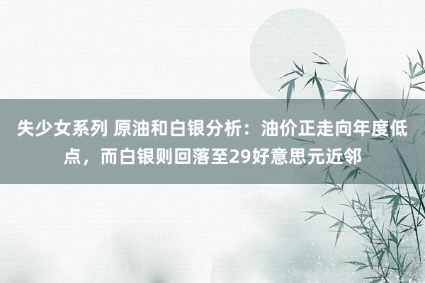 失少女系列 原油和白银分析：油价正走向年度低点，而白银则回落至29好意思元近邻