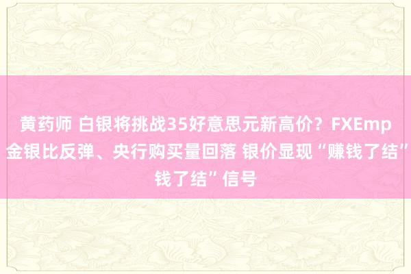 黄药师 白银将挑战35好意思元新高价？FXEmpire：金银比反弹、央行购买量回落 银价显现“赚钱了结”信号