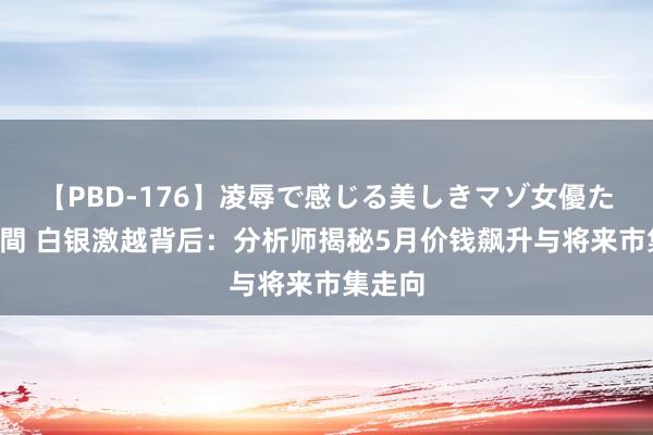 【PBD-176】凌辱で感じる美しきマゾ女優たち8時間 白银激越背后：分析师揭秘5月价钱飙升与将来市集走向