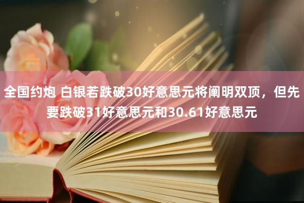 全国约炮 白银若跌破30好意思元将阐明双顶，但先要跌破31好意思元和30.61好意思元