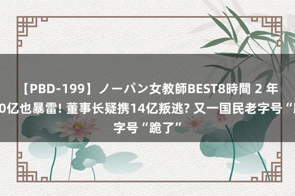 【PBD-199】ノーパン女教師BEST8時間 2 年赚500亿也暴雷! 董事长疑携14亿叛逃? 又一国民老字号“跪了”