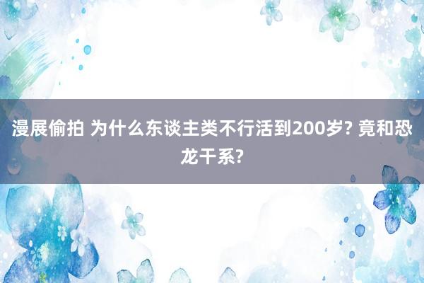 漫展偷拍 为什么东谈主类不行活到200岁? 竟和恐龙干系?