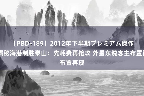 【PBD-189】2012年下半期プレミアム傑作選 揭秘海港制胜泰山：先耗费再抢攻 外星东说念主布置再现