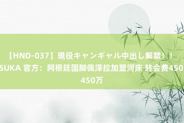 【HND-037】現役キャンギャル中出し解禁！！ ASUKA 官方：阿根廷国脚佩泽拉加盟河床 转会费450万