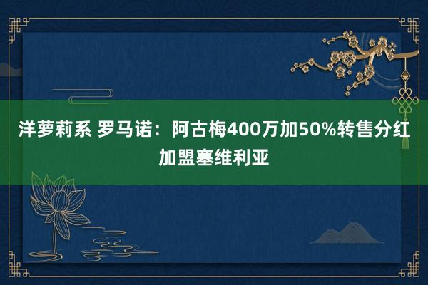 洋萝莉系 罗马诺：阿古梅400万加50%转售分红加盟塞维利亚