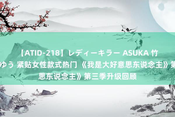 【ATID-218】レディーキラー ASUKA 竹内紗里奈 麻生ゆう 紧贴女性款式热门 《我是大好意思东说念主》第三季升级回顾