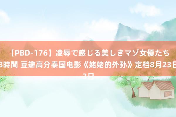 【PBD-176】凌辱で感じる美しきマゾ女優たち8時間 豆瓣高分泰国电影《姥姥的外孙》定档8月23日