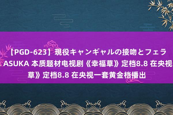 【PGD-623】現役キャンギャルの接吻とフェラチオとセックス ASUKA 本质题材电视剧《幸福草》定档8.8 在央视一套黄金档播出