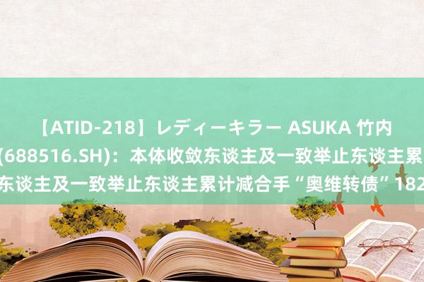 【ATID-218】レディーキラー ASUKA 竹内紗里奈 麻生ゆう 奥特维(688516.SH)：本体收敛东谈主及一致举止东谈主累计减合手“奥维转债”182万张