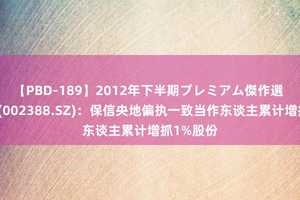 【PBD-189】2012年下半期プレミアム傑作選 新亚制程(002388.SZ)：保信央地偏执一致当作东谈主累计增抓1%股份