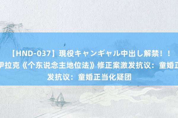 【HND-037】現役キャンギャル中出し解禁！！ ASUKA 伊拉克《个东说念主地位法》修正案激发抗议：童婚正当化疑团