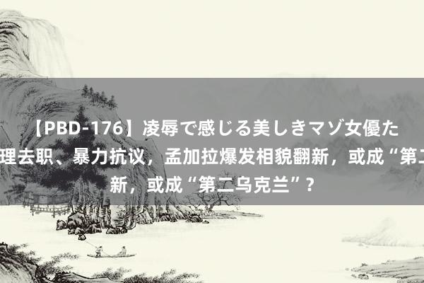 【PBD-176】凌辱で感じる美しきマゾ女優たち8時間 总理去职、暴力抗议，孟加拉爆发相貌翻新，或成“第二乌克兰”？