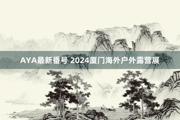 AYA最新番号 2024厦门海外户外露营展