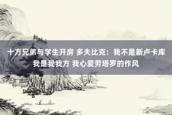 十方兄弟与学生开房 多夫比克：我不是新卢卡库我是我我方 我心爱劳塔罗的作风