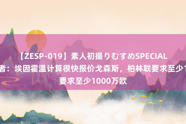 【ZESP-019】素人初撮りむすめSPECIAL Vol.3 记者：埃因霍温计算很快报价戈森斯，柏林联要求至少1000万欧