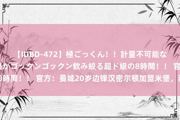 【IDBD-472】極ごっくん！！計量不可能な爆量ザーメンをS級女優がゴックンゴックン飲み絞る超ド級の8時間！！ 官方：曼城20岁边锋汉密尔顿加盟米堡，两边签约4年