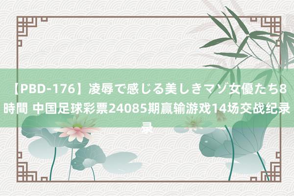 【PBD-176】凌辱で感じる美しきマゾ女優たち8時間 中国足球彩票24085期赢输游戏14场交战纪录