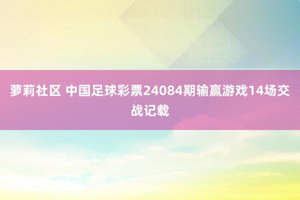 萝莉社区 中国足球彩票24084期输赢游戏14场交战记载