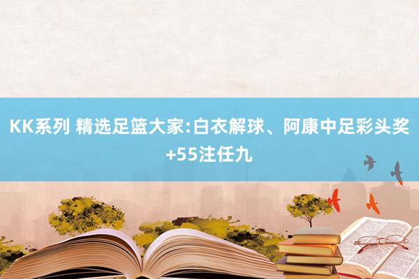 KK系列 精选足篮大家:白衣解球、阿康中足彩头奖+55注任九