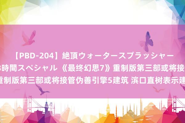 【PBD-204】絶頂ウォータースプラッシャー 放尿＆潮吹き大噴射8時間スペシャル 《最终幻思7》重制版第三部或将接管伪善引擎5建筑 滨口直树表示建筑推敲