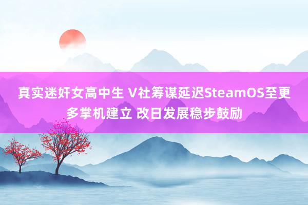 真实迷奸女高中生 V社筹谋延迟SteamOS至更多掌机建立 改日发展稳步鼓励