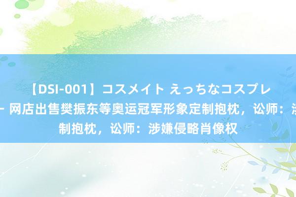 【DSI-001】コスメイト えっちなコスプレ着エロムービー 网店出售樊振东等奥运冠军形象定制抱枕，讼师：涉嫌侵略肖像权