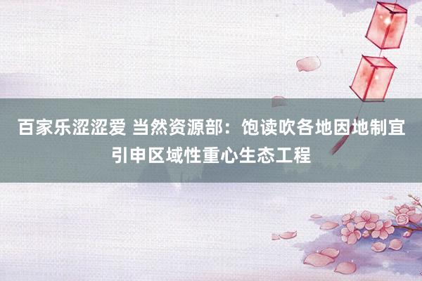 百家乐涩涩爱 当然资源部：饱读吹各地因地制宜引申区域性重心生态工程