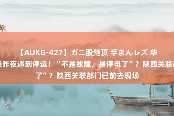 【AUKG-427】ガニ股絶頂 手まんレズ 华山景区西峰索谈昨夜遇到停运！“不是故障，是停电了”？陕西关联部门已前去现场