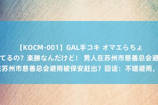 【KOCM-001】GAL手コキ オマエらちょろいね！こんなんでイッてるの？楽勝なんだけど！ 男人在苏州市慈善总会避雨被保安赶出？回话：不错避雨，会访谒