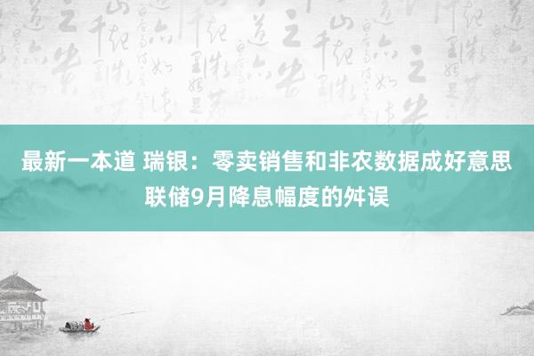 最新一本道 瑞银：零卖销售和非农数据成好意思联储9月降息幅度的舛误