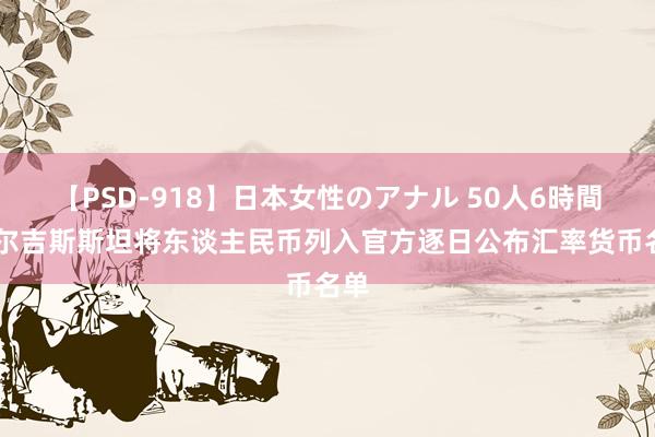 【PSD-918】日本女性のアナル 50人6時間 吉尔吉斯斯坦将东谈主民币列入官方逐日公布汇率货币名单