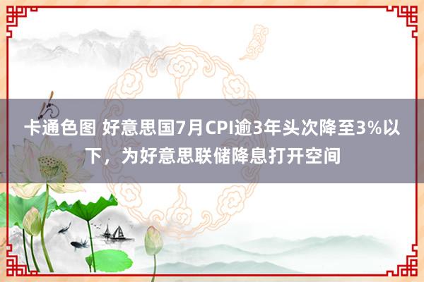 卡通色图 好意思国7月CPI逾3年头次降至3%以下，为好意思联储降息打开空间