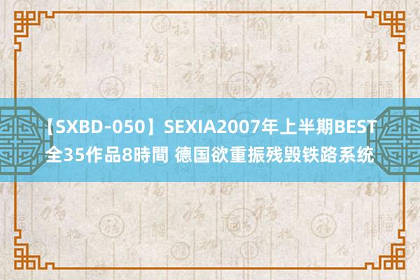 【SXBD-050】SEXIA2007年上半期BEST 全35作品8時間 德国欲重振残毁铁路系统