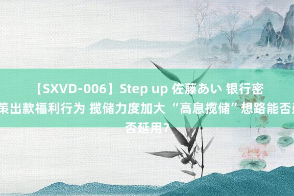 【SXVD-006】Step up 佐藤あい 银行密集鞭策出款福利行为 揽储力度加大 “高息揽储”想路能否延用？