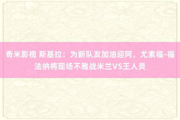 奇米影视 斯基拉：为新队友加油迎阿，尤素福-福法纳将现场不雅战米兰VS王人灵