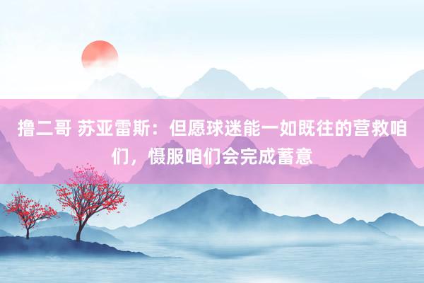 撸二哥 苏亚雷斯：但愿球迷能一如既往的营救咱们，慑服咱们会完成蓄意