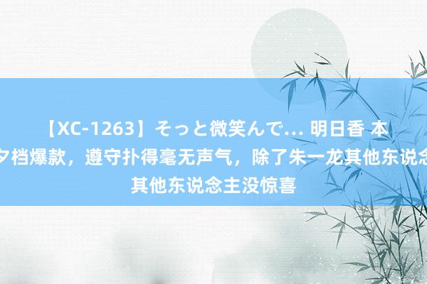 【XC-1263】そっと微笑んで… 明日香 本以为是七夕档爆款，遵守扑得毫无声气，除了朱一龙其他东说念主没惊喜