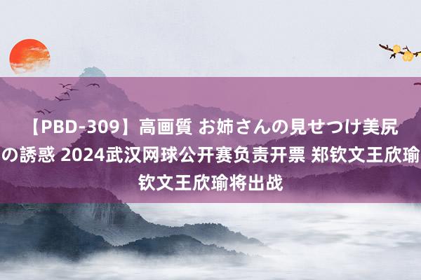 【PBD-309】高画質 お姉さんの見せつけ美尻＆美脚の誘惑 2024武汉网球公开赛负责开票 郑钦文王欣瑜将出战